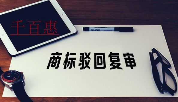 千百惠小編講講：商標駁回后選擇復(fù)審應(yīng)該考慮哪些因素